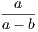 a ----- a − b