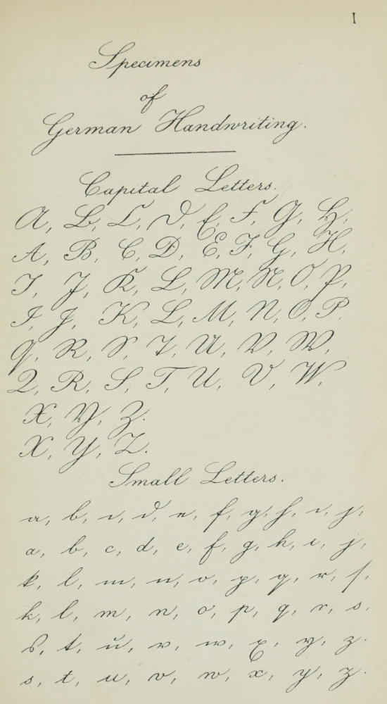 Specimens of German Handwriting.   Capital Letters. A, B, C, D, E, F, G, H, A, B, C, D, E, F, G, H, I, J, K,   L, M, N, O, P, I, J, K, L, M, N, O, P, Q, R, S, T, U, V, W, Q, R, S, T, U,   V, W, X, Y, Z. X, Y, Z. Small Letters. a, b, c, d, e, f, g, h, i, j, a, b,   c, d, e, f, g, h, i, j, k, l, m, n, o, p, q, r, s, k, l, m, n, o, p, q,   r, s, s, t, u, v, w, x, y, z. s, t, u, v, w, x, y, z.