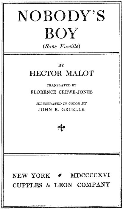 NOBODY'S BOY (Sans Famille) BY HECTOR MALOT TRANSLATED BY FLORENCE CREWE-JONES ILLUSTRATED IN COLOR BY JOHN B. GRUELLE NEW YORK MDCCCCXVI CUPPLES & LEON COMPANY