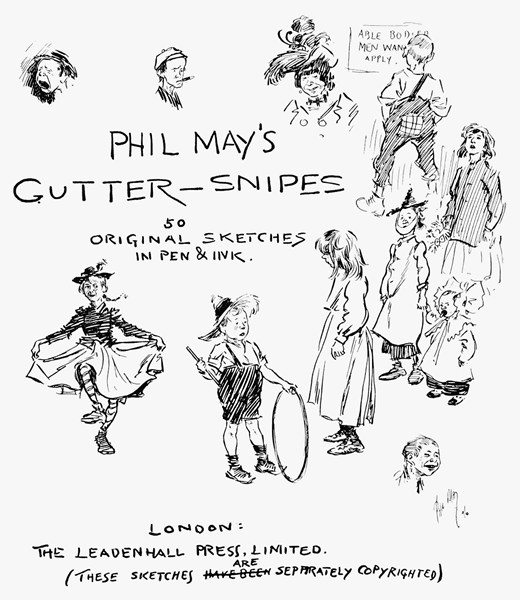 PHIL MAY'S GUTTER-SNIPES 50 Original Sketches in Pen & Ink LONDON: THE LEADENHALL PRESS, LIMITED. (THESE SKETCHES xxHAVE BEENxx ARE SEPARATELY COPYRIGHTED) PHIL MAY'S GUTTER-SNIPES 50 Original Sketches in Pen & Ink LONDON: THE LEADENHALL PRESS, LIMITED. (THESE SKETCHES xxHAVE BEENxx ARE SEPARATELY COPYRIGHTED)