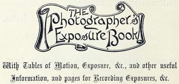 The Photographer’s Exposure Book With Tables of Motion, Exposure, &c., and other useful information, and pages for Recording Exposures, &c.