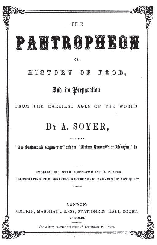 Image not available: THE  PANTROPHEON  OR,  HISTORY OF FOOD,  And its Preparation,  FROM THE EARLIEST AGES OF THE WORLD.  By A. SOYER,  AUTHOR OF “The Gastronomic Regenerator” and the “Modern Housewife, or Ménagère,” &c.  EMBELLISHED WITH FORTY-TWO STEEL PLATES,  ILLUSTRATING THE GREATEST GASTRONOMIC MARVELS OF ANTIQUITY.  BOSTON: TICKNOR, REED, AND FIELDS. MDCCCLIII.  The Author reserves his right of Translating this Work.