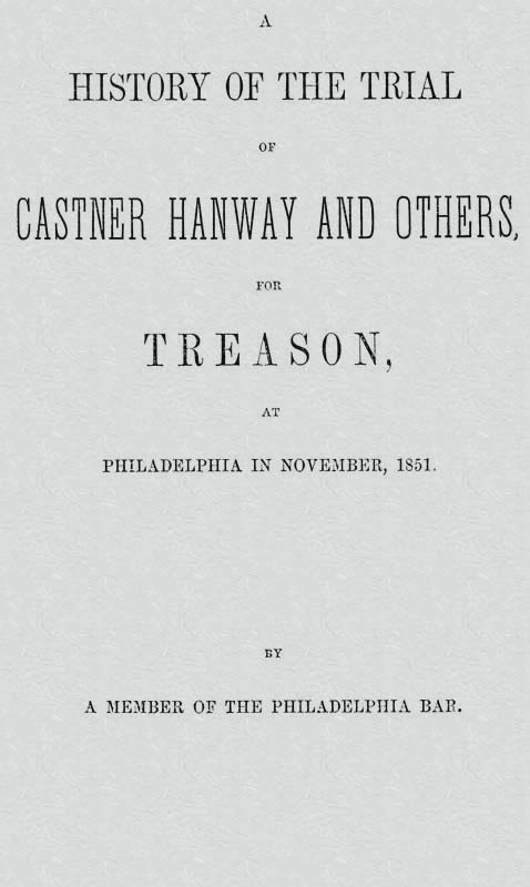 A History of the Trial of Castner Hanway and Others, for Treason, at Philadelphia in November, 1851