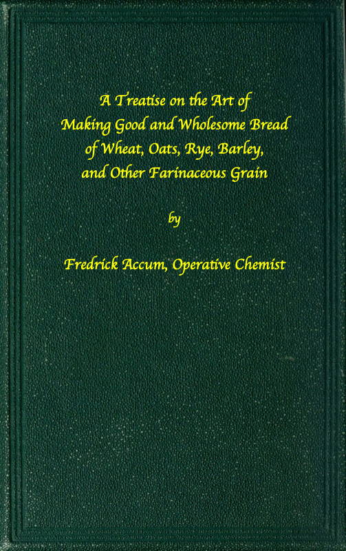 A Treatise on the Art of Making Good and Wholesome Bread of Wheat, Oats, Rye, Barley, and Other Farinaceous Grain