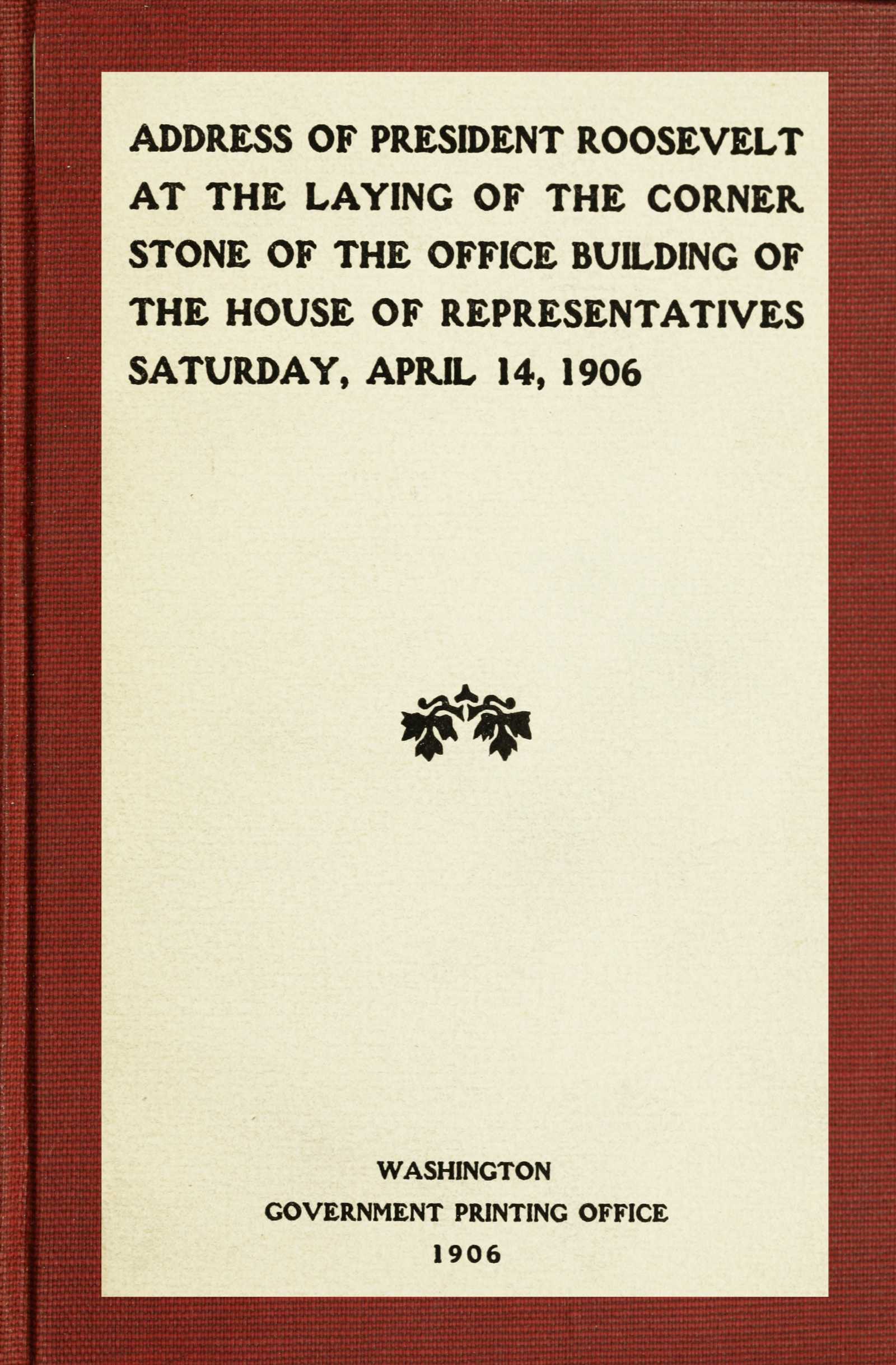 Address of President Roosevelt at the Laying of the Corner Stone of the Office Building of the House of Representatives Saturday, April 14, 1906
