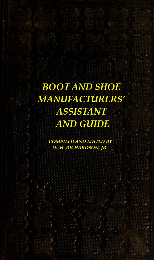 Boot and Shoe Manufacturers’ Assistant and Guide., by W. H. Richardson, Jr