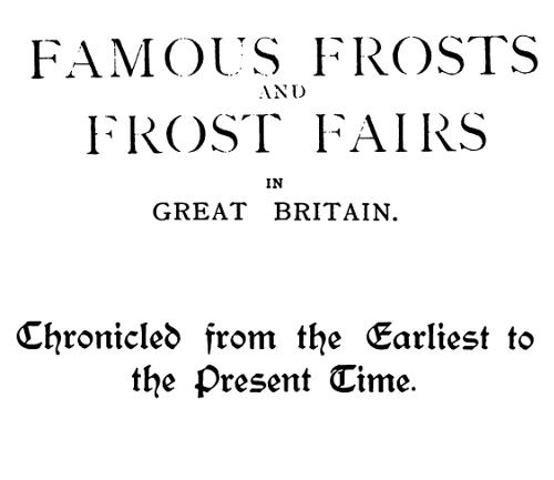 Famous Frosts and Frost Fairs in Great Britain, chronicled from the earliest to the present time