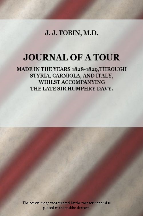 JOURNAL OF A TOUR MADE IN THE YEARS 1828-1829, THROUGH STYRIA, CARNIOLA, AND ITALY, WHILST ACCOMPANYING THE LATE SIR HUMPHRY DAVY, by J. J. Tobin, M.D