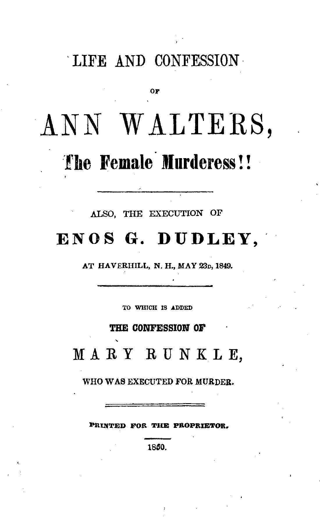 Life and Confession of Ann Walters, the Female Murderess!! Also the Execution of Enos G. Dudley, at Haverhill, N. H., May 23, 1849. To Which Is Added the Confession of Mary Runkle, Who Was Executed for Murder.