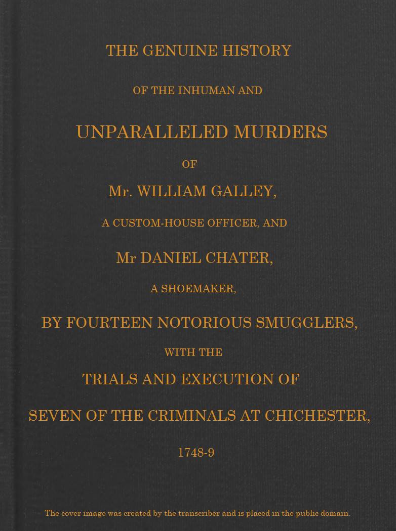 Smuggling & Smugglers in Sussex The Genuine History of the Inhuman and Unparalleled Murders of Mr. William Galley a Custom-house Officer, and Mr. Daniel Chater, a Shoemaker, by Fourteen Notorious Smugglers, with the Trials and Execution of Seven of the Criminals at Chichester, 1748-9