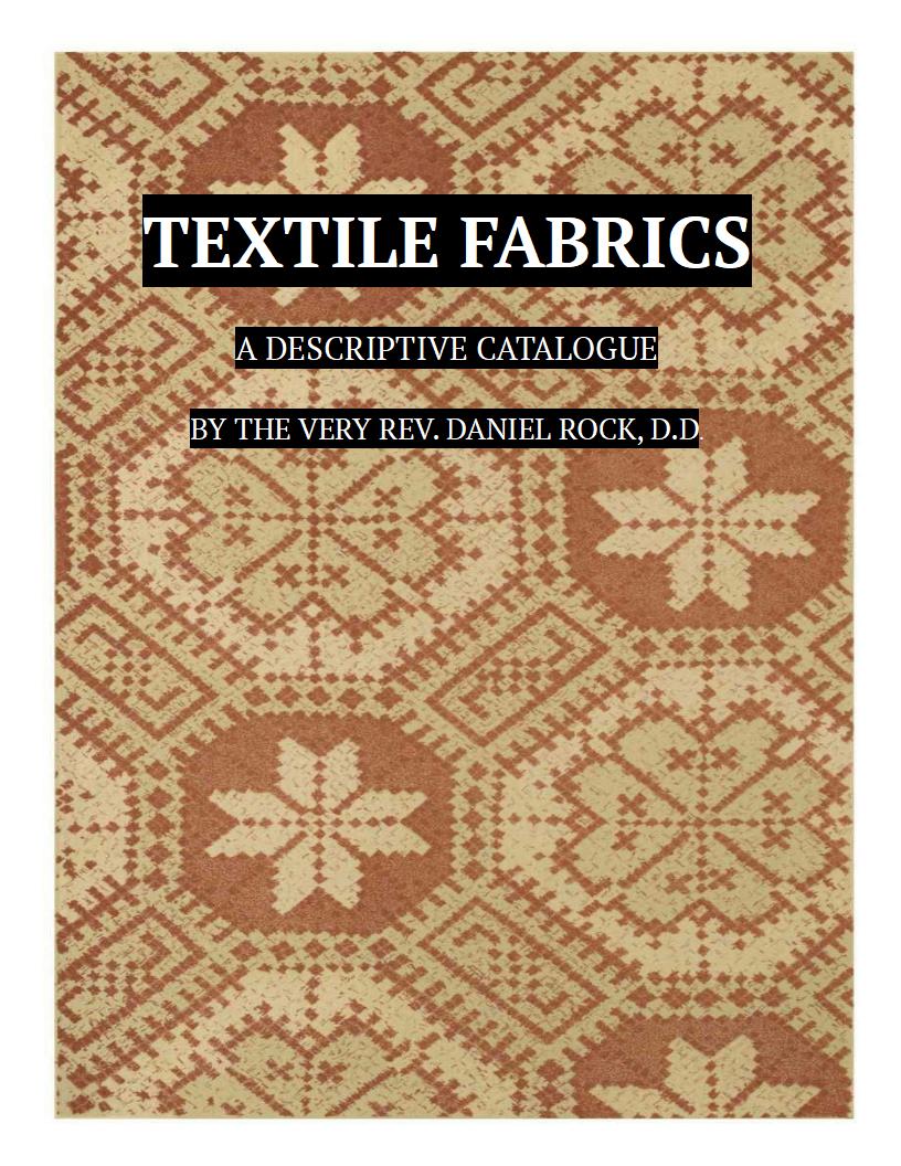 Textile Fabrics A Descriptive Catalogue of the Collection of Church-vestments, Dresses, Silk Stuffs, Needlework and Tapestries, forming that Section of the Museum
