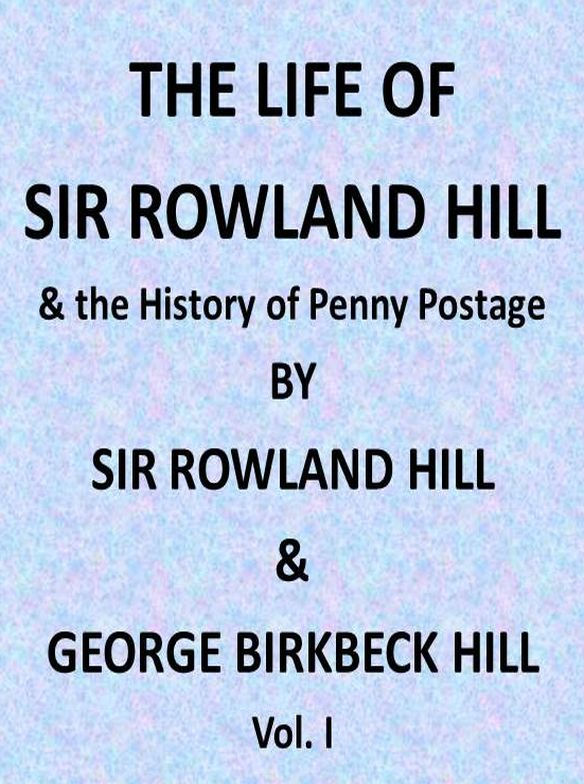The Life of Sir Rowland Hill and the History of Penny Postage, Vol. I (of 2)