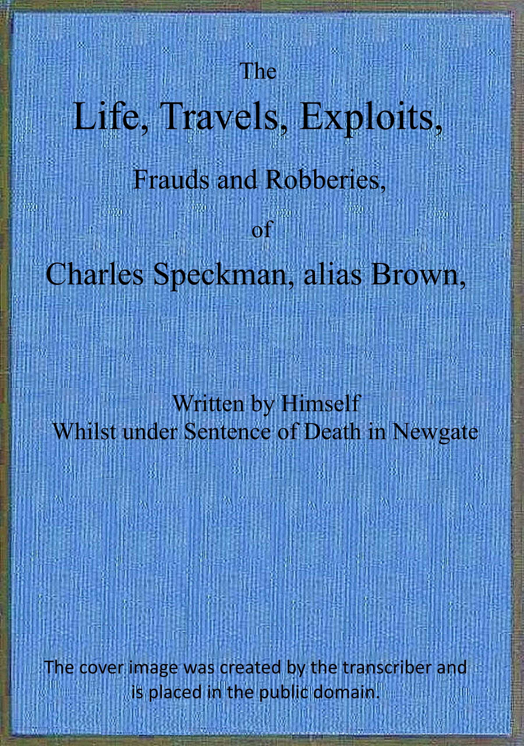 The Life, Travels, Exploits, Frauds and Robberies, of Charles Speckman, alias Brown