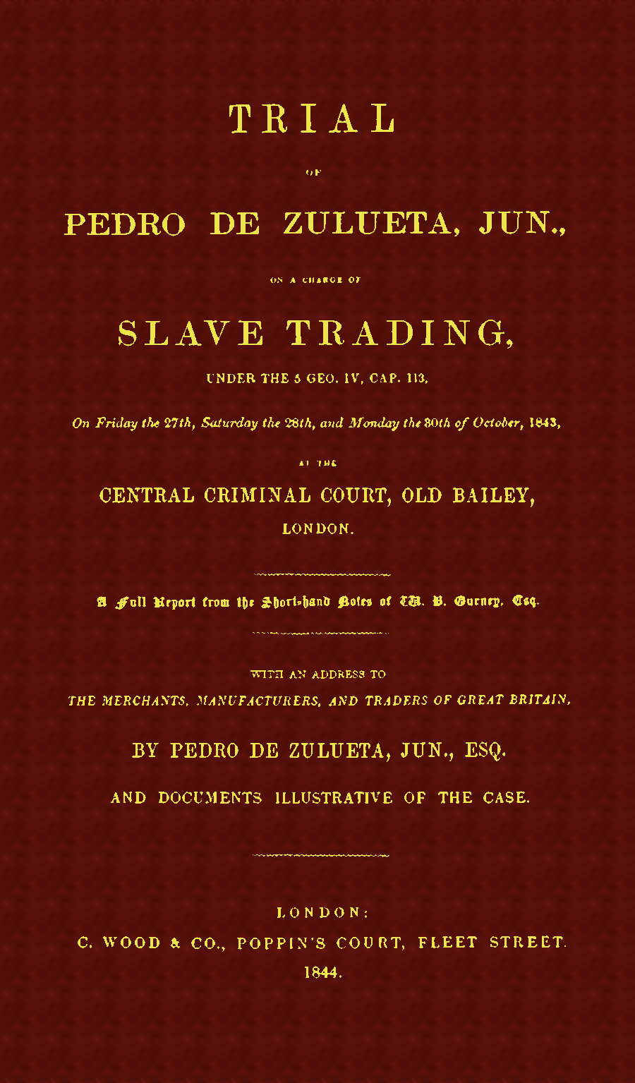 Trial Of Pedro De Zulueta, Jun. On a Charge of Slave Trading, under the 5 Geo. IV, Cap. 113, On Friday the 27th, Saturday the 28th, and Monday the 30th of October, 1843, at the Central Criminal Court, Old Bailey, by Pedro De Zulueta, Jun