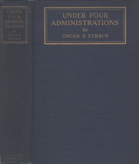Under Four Administrations, from Cleveland to Taft Recollections of Oscar S. Straus ...